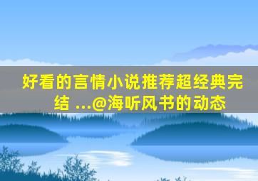 好看的言情小说推荐超经典完结 ...@海听风书的动态